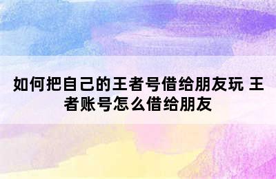 如何把自己的王者号借给朋友玩 王者账号怎么借给朋友